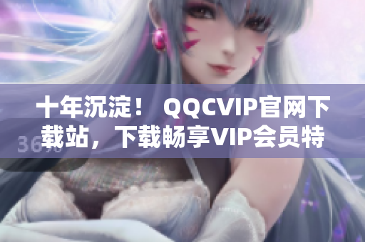 十年沉淀！ QQCVIP官网下载站，下载畅享VIP会员特权！