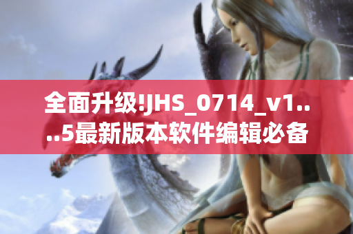 全面升级!JHS_0714_v1....5最新版本软件编辑必备