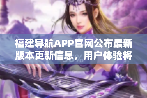 福建导航APP官网公布最新版本更新信息，用户体验将得到进一步提升