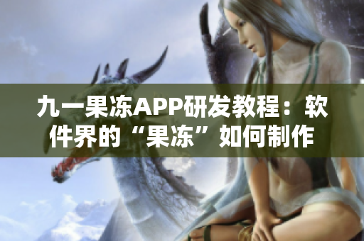 九一果冻APP研发教程：软件界的“果冻”如何制作