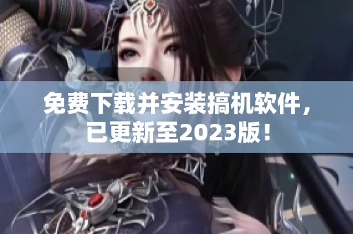 免费下载并安装搞机软件，已更新至2023版！