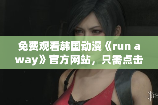 免费观看韩国动漫《run away》官方网站，只需点击即可享受精彩剧情！