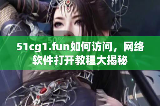 51cg1.fun如何访问，网络软件打开教程大揭秘