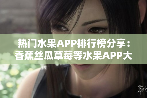 热门水果APP排行榜分享：香蕉丝瓜草莓等水果APP大揭秘