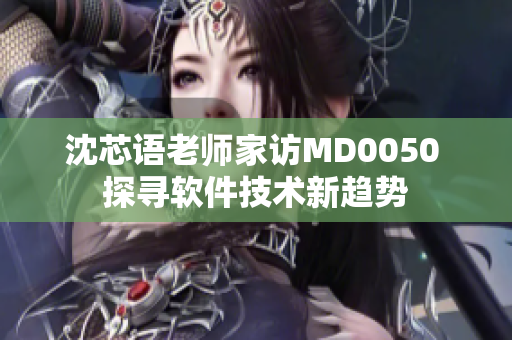 沈芯语老师家访MD0050 探寻软件技术新趋势