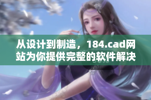 从设计到制造，184.cad网站为你提供完整的软件解决方案