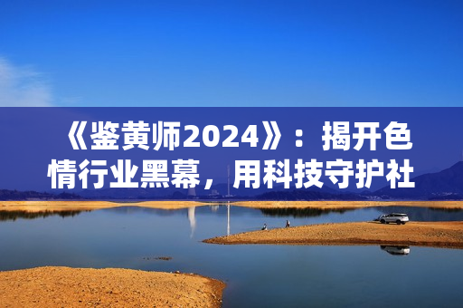 《鉴黄师2024》：揭开色情行业黑幕，用科技守护社会健康