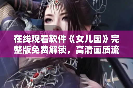 在线观看软件《女儿国》完整版免费解锁，高清画质流畅播放！