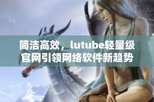 简洁高效，lutube轻量级官网引领网络软件新趋势