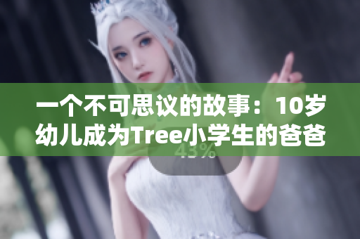 一个不可思议的故事：10岁幼儿成为Tree小学生的爸爸