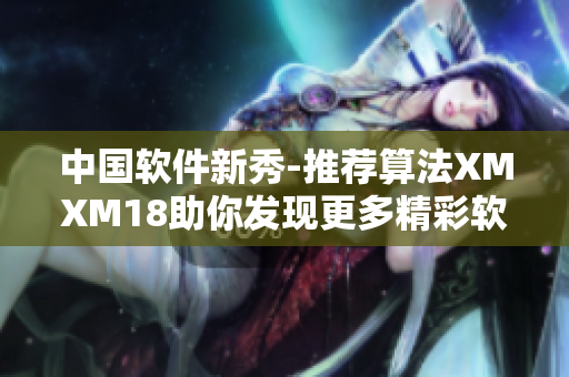 中国软件新秀-推荐算法XMXM18助你发现更多精彩软件！