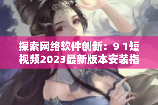 探索网络软件创新：9 1短视频2023最新版本安装指南