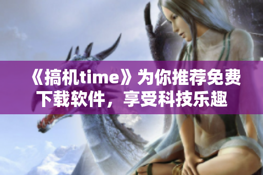 《搞机time》为你推荐免费下载软件，享受科技乐趣