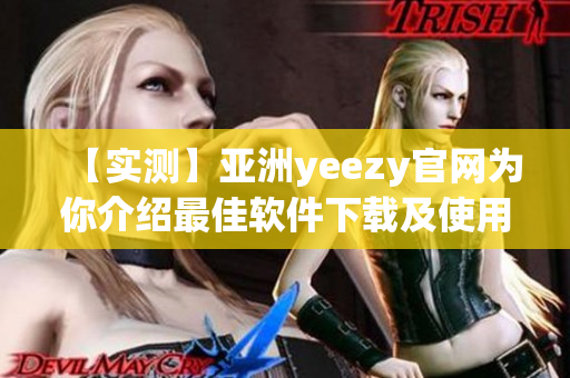 【实测】亚洲yeezy官网为你介绍最佳软件下载及使用指南