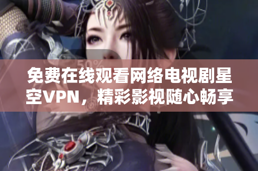 免费在线观看网络电视剧星空VPN，精彩影视随心畅享