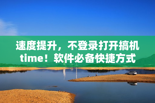 速度提升，不登录打开搞机time！软件必备快捷方式！