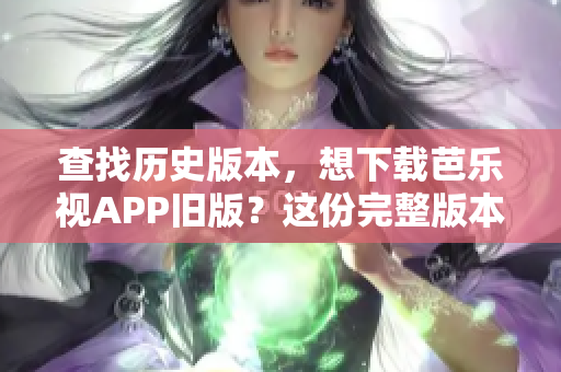 查找历史版本，想下载芭乐视APP旧版？这份完整版本指南能够帮到你！