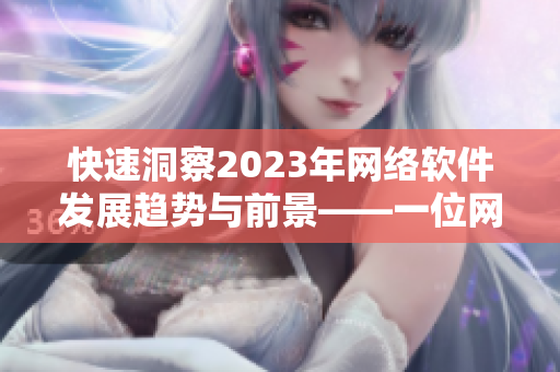 快速洞察2023年网络软件发展趋势与前景——一位网络软件编辑的思考