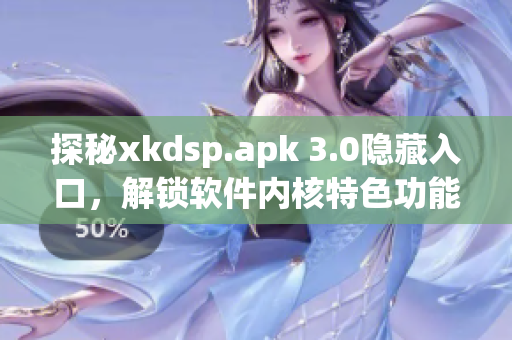 探秘xkdsp.apk 3.0隐藏入口，解锁软件内核特色功能