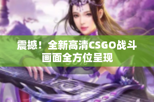 震撼！全新高清CSGO战斗画面全方位呈现