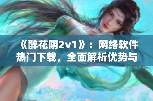 《醉花阴2v1》：网络软件热门下载，全面解析优势与不足