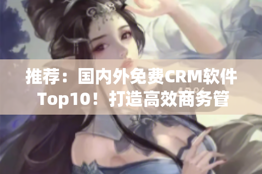 推荐：国内外免费CRM软件 Top10！打造高效商务管理！