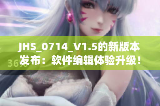 JHS_0714_V1.5的新版本发布：软件编辑体验升级！