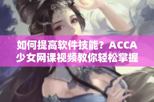 如何提高软件技能？ACCA少女网课视频教你轻松掌握！