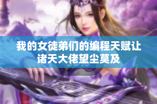 我的女徒弟们的编程天赋让诸天大佬望尘莫及