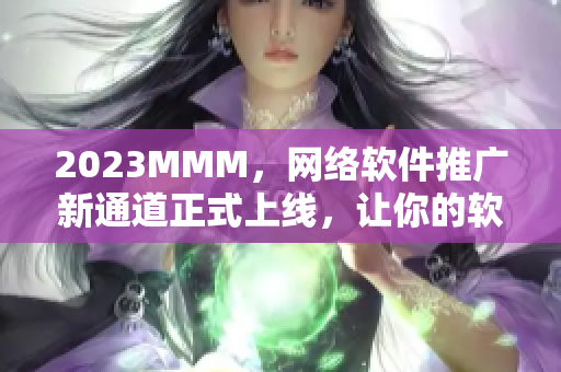 2023MMM，网络软件推广新通道正式上线，让你的软件更广受欢迎！