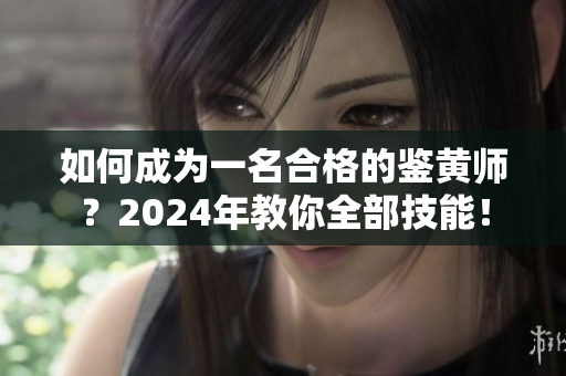 如何成为一名合格的鉴黄师？2024年教你全部技能！