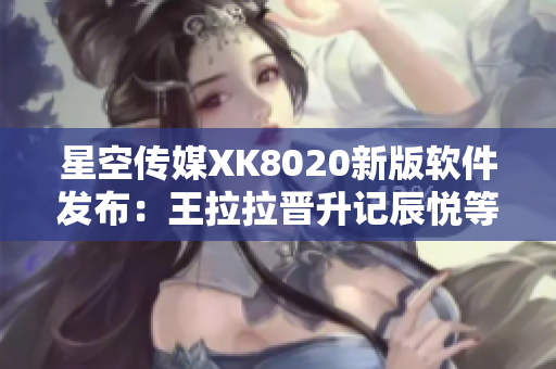 星空传媒XK8020新版软件发布：王拉拉晋升记辰悦等你来体验