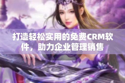 打造轻松实用的免费CRM软件，助力企业管理销售