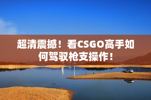 超清震撼！看CSGO高手如何驾驭枪支操作！