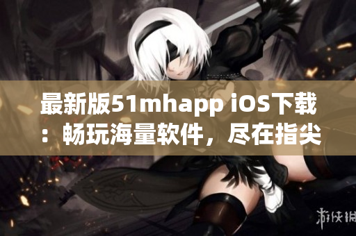 最新版51mhapp iOS下载：畅玩海量软件，尽在指尖掌控