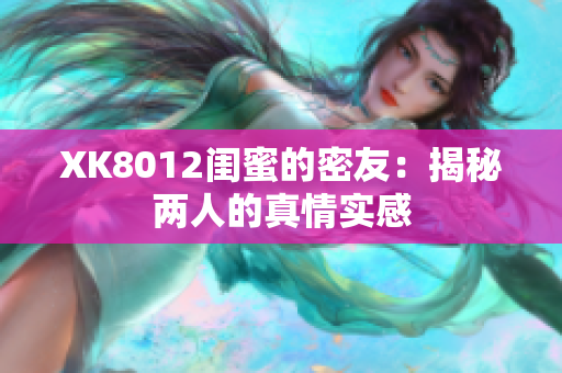 XK8012闺蜜的密友：揭秘两人的真情实感