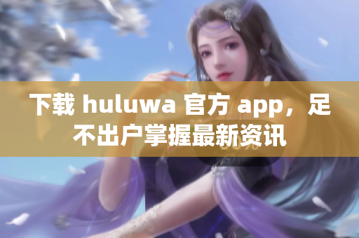 下载 huluwa 官方 app，足不出户掌握最新资讯