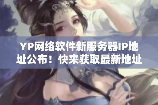 YP网络软件新服务器IP地址公布！快来获取最新地址享受更畅快的服务吧！