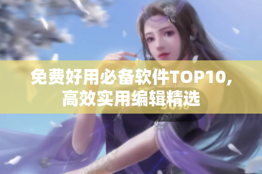 免费好用必备软件TOP10,高效实用编辑精选