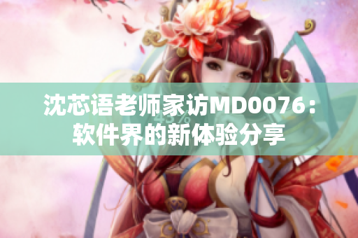 沈芯语老师家访MD0076：软件界的新体验分享