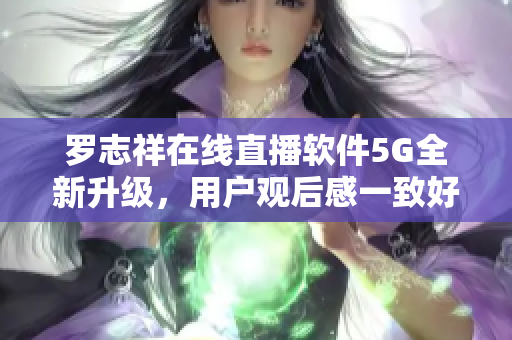 罗志祥在线直播软件5G全新升级，用户观后感一致好评