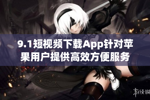 9.1短视频下载App针对苹果用户提供高效方便服务