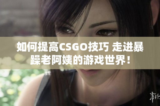 如何提高CSGO技巧 走进暴躁老阿姨的游戏世界！