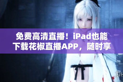 免费高清直播！iPad也能下载花椒直播APP，随时享受精彩直播！