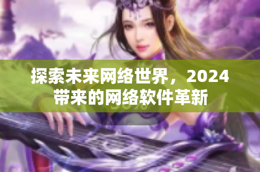 探索未来网络世界，2024带来的网络软件革新