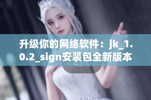 升级你的网络软件：jk_1.0.2_sign安装包全新版本发布