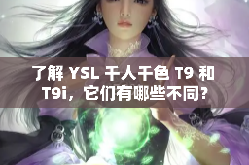 了解 YSL 千人千色 T9 和 T9i，它们有哪些不同？