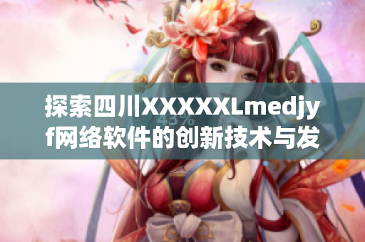 探索四川XXXXXLmedjyf网络软件的创新技术与发展前景