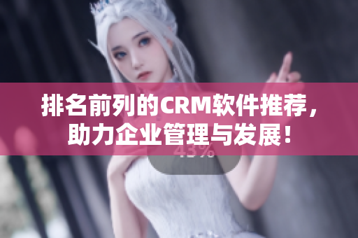 排名前列的CRM软件推荐，助力企业管理与发展！