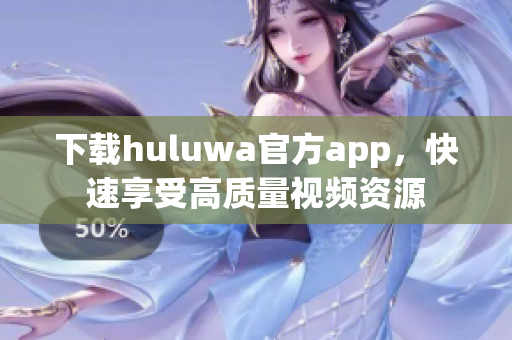 下载huluwa官方app，快速享受高质量视频资源